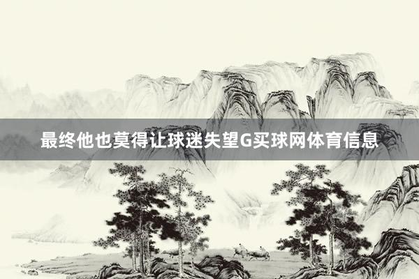 最终他也莫得让球迷失望G买球网体育信息