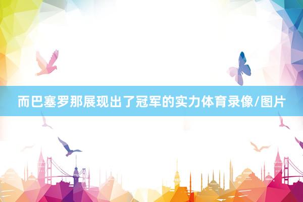 而巴塞罗那展现出了冠军的实力体育录像/图片