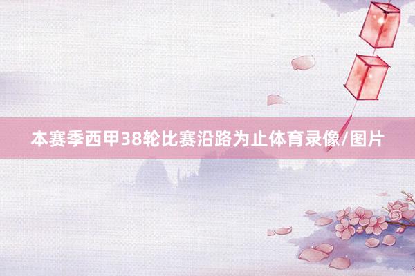 本赛季西甲38轮比赛沿路为止体育录像/图片