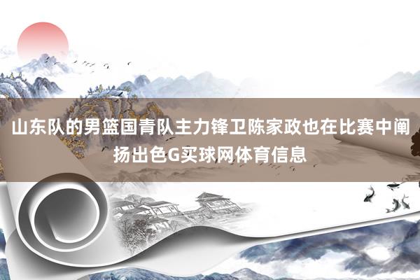 山东队的男篮国青队主力锋卫陈家政也在比赛中阐扬出色G买球网体育信息