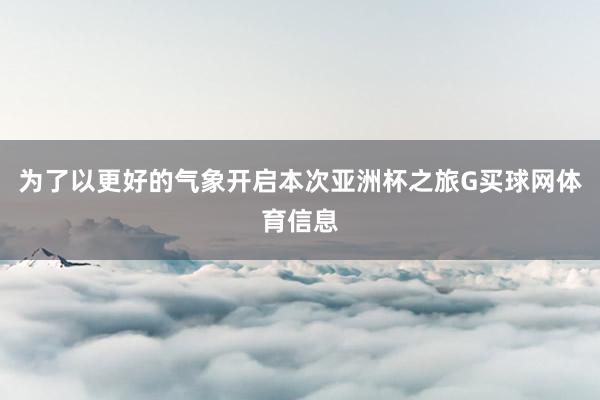 为了以更好的气象开启本次亚洲杯之旅G买球网体育信息