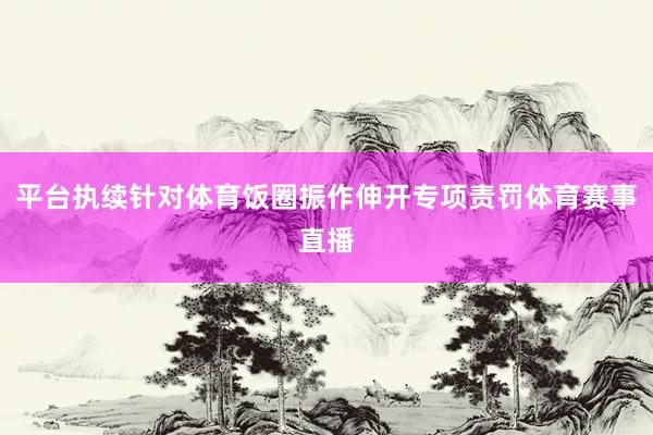 平台执续针对体育饭圈振作伸开专项责罚体育赛事直播