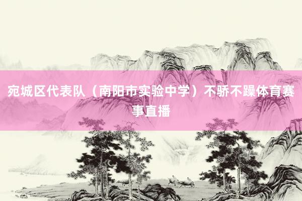 宛城区代表队(南阳市实验中学)不骄不躁体育赛事直播