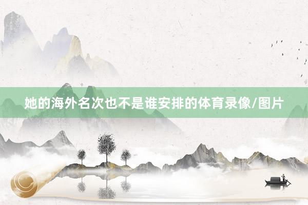 她的海外名次也不是谁安排的体育录像/图片