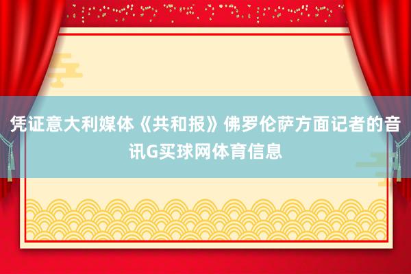 凭证意大利媒体《共和报》佛罗伦萨方面记者的音讯G买球网体育信息