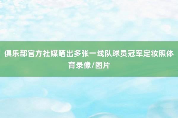 俱乐部官方社媒晒出多张一线队球员冠军定妆照体育录像/图片