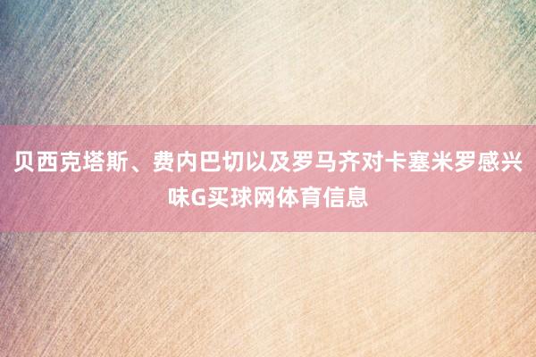 贝西克塔斯、费内巴切以及罗马齐对卡塞米罗感兴味G买球网体育信息