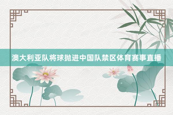 澳大利亚队将球抛进中国队禁区体育赛事直播