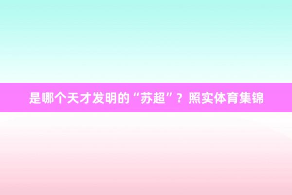 是哪个天才发明的“苏超”?照实体育集锦