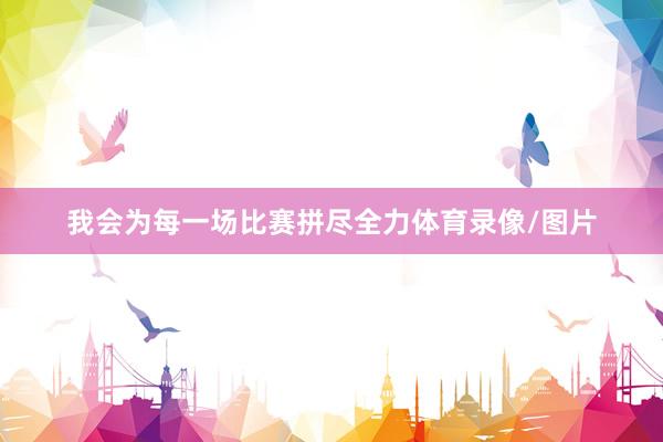 我会为每一场比赛拼尽全力体育录像/图片