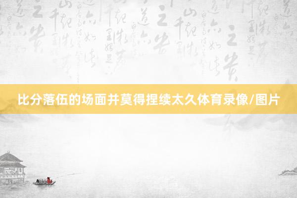 比分落伍的场面并莫得捏续太久体育录像/图片
