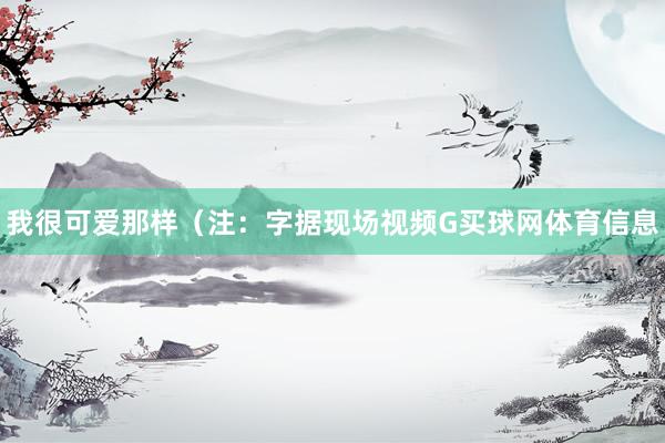 我很可爱那样(注:字据现场视频G买球网体育信息