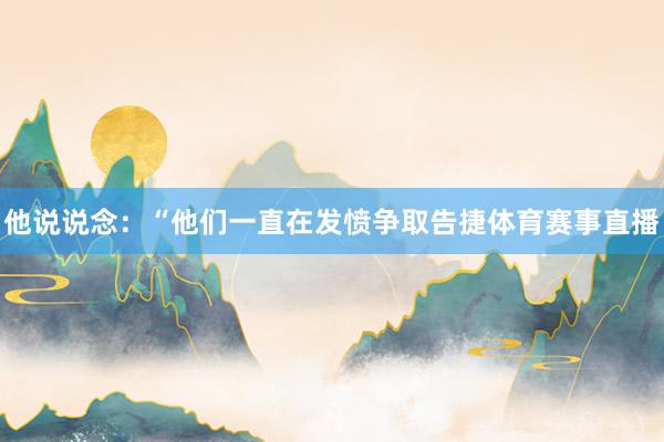 他说说念：“他们一直在发愤争取告捷体育赛事直播