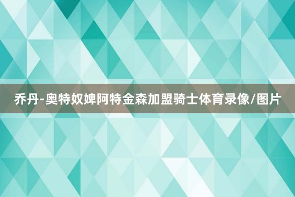 乔丹-奥特奴婢阿特金森加盟骑士体育录像/图片