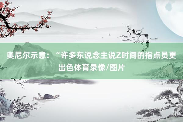 奥尼尔示意：“许多东说念主说Z时间的指点员更出色体育录像/图片