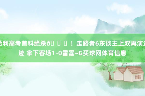 哈利高考首科绝杀😄！走路者6东谈主上双再演遗迹 拿下客场1-0雷霆~G买球网体育信息