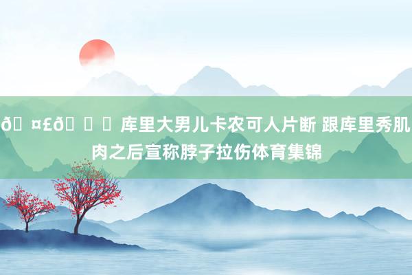 🤣😘库里大男儿卡农可人片断 跟库里秀肌肉之后宣称脖子拉伤体育集锦