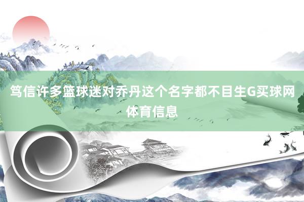 笃信许多篮球迷对乔丹这个名字都不目生G买球网体育信息
