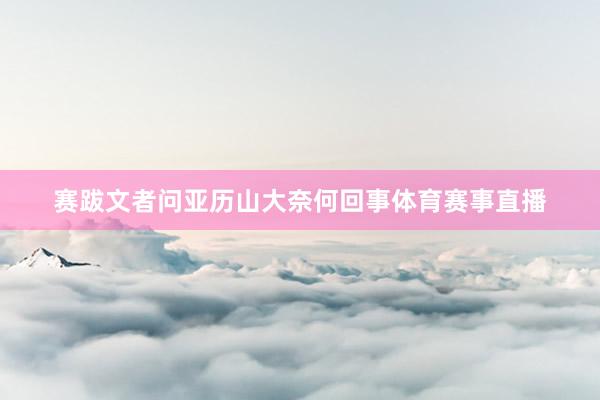 赛跋文者问亚历山大奈何回事体育赛事直播