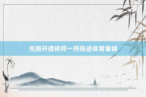 先掰开揉碎捋一捋陈迹体育集锦