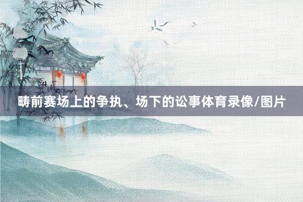 畴前赛场上的争执、场下的讼事体育录像/图片