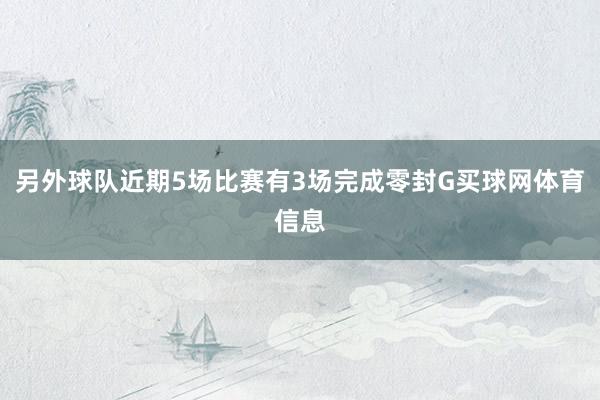 另外球队近期5场比赛有3场完成零封G买球网体育信息