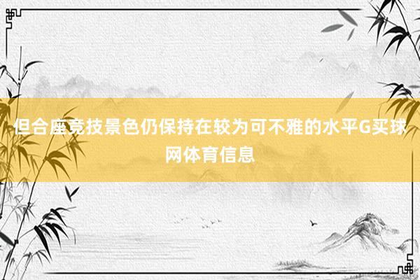 但合座竞技景色仍保持在较为可不雅的水平G买球网体育信息