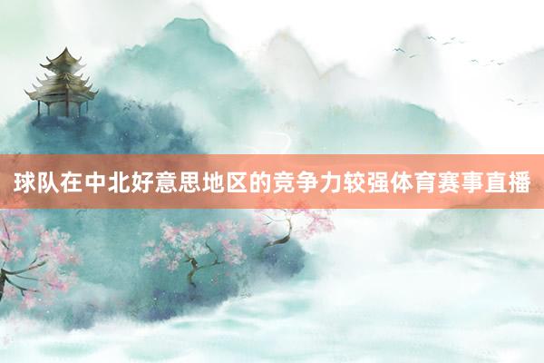 球队在中北好意思地区的竞争力较强体育赛事直播