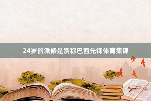 24岁的派修是别称巴西先锋体育集锦