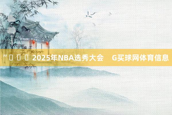 ”			2025年NBA选秀大会    G买球网体育信息