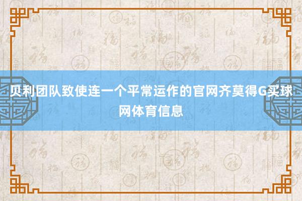 贝利团队致使连一个平常运作的官网齐莫得G买球网体育信息