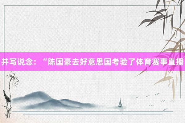 并写说念：“陈国豪去好意思国考验了体育赛事直播