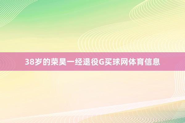 38岁的荣昊一经退役G买球网体育信息