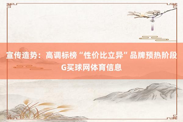 宣传造势:高调标榜“性价比立异”品牌预热阶段G买球网体育信息
