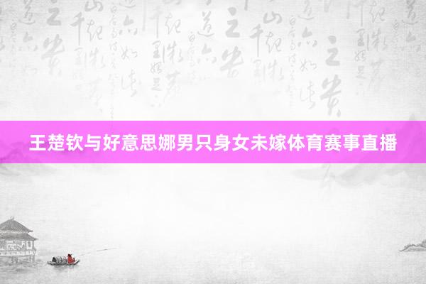 王楚钦与好意思娜男只身女未嫁体育赛事直播