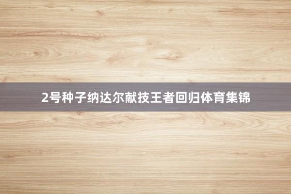 2号种子纳达尔献技王者回归体育集锦