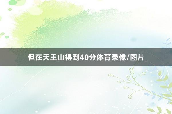 但在天王山得到40分体育录像/图片