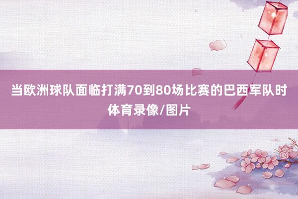 当欧洲球队面临打满70到80场比赛的巴西军队时体育录像/图片