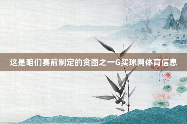 这是咱们赛前制定的贪图之一G买球网体育信息