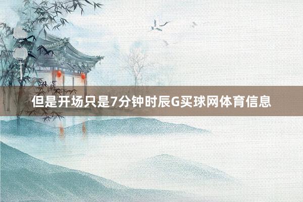 但是开场只是7分钟时辰G买球网体育信息