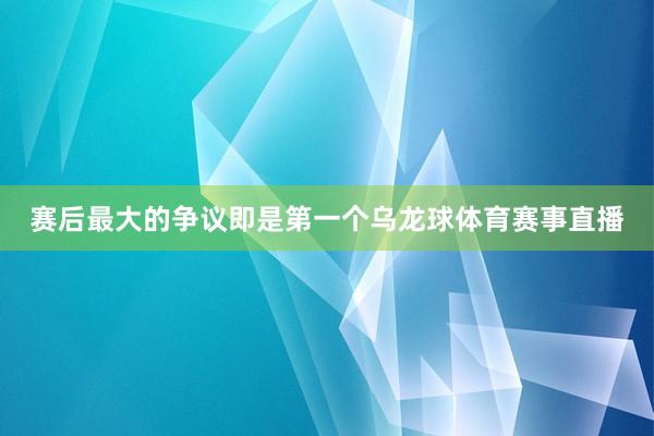赛后最大的争议即是第一个乌龙球体育赛事直播