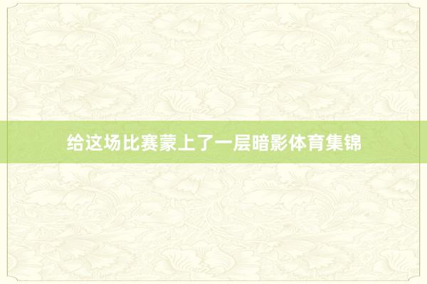给这场比赛蒙上了一层暗影体育集锦