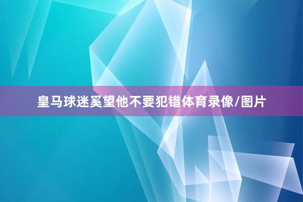 皇马球迷奚望他不要犯错体育录像/图片