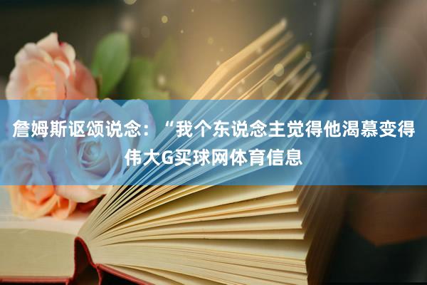 詹姆斯讴颂说念：“我个东说念主觉得他渴慕变得伟大G买球网体育信息