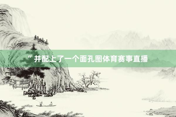 ”并配上了一个面孔图体育赛事直播