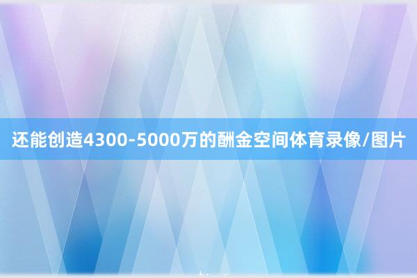 还能创造4300-5000万的酬金空间体育录像/图片
