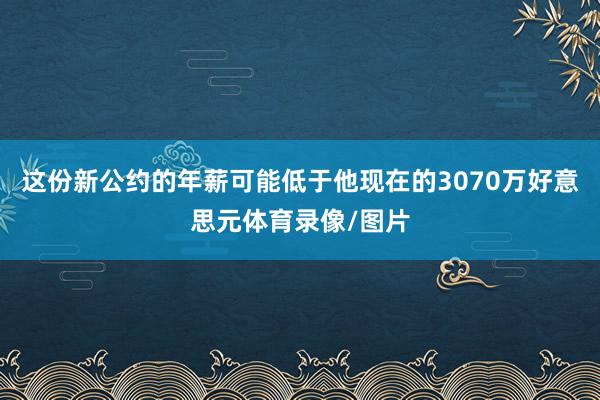 这份新公约的年薪可能低于他现在的3070万好意思元体育录像/图片