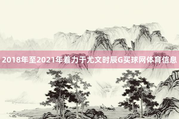 2018年至2021年着力于尤文时辰G买球网体育信息