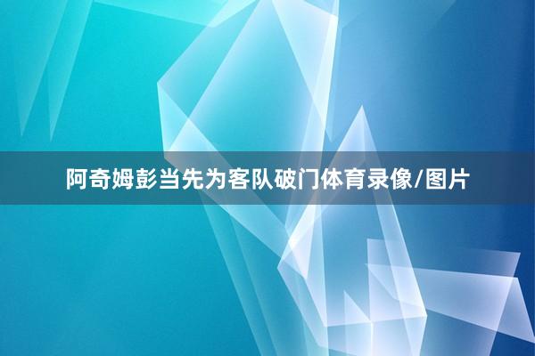 阿奇姆彭当先为客队破门体育录像/图片