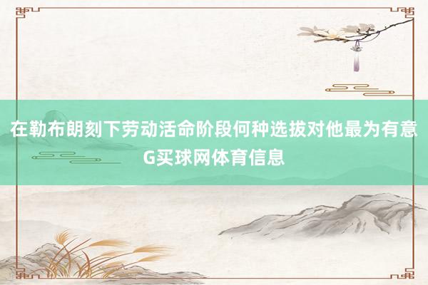 在勒布朗刻下劳动活命阶段何种选拔对他最为有意G买球网体育信息